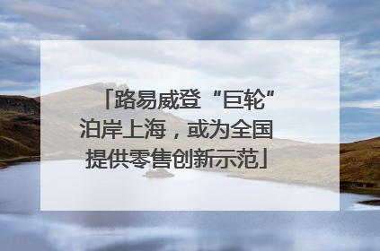 路易威登“巨轮”泊岸上海，或为全国提供零售创新示范