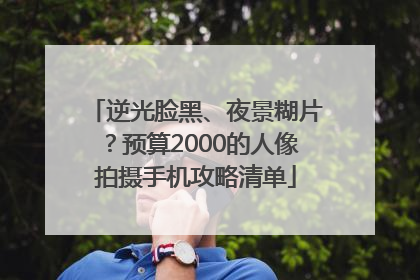 逆光脸黑、夜景糊片？预算2000的人像拍摄手机攻略清单