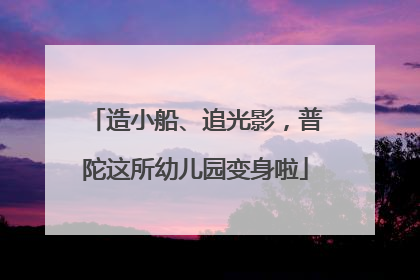 造小船、追光影，普陀这所幼儿园变身啦
