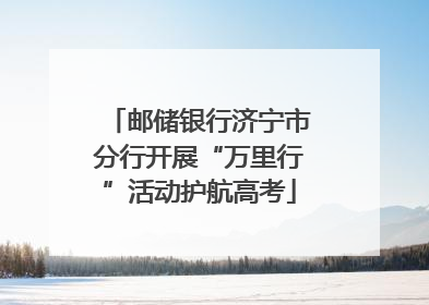 邮储银行济宁市分行开展“万里行”活动护航高考