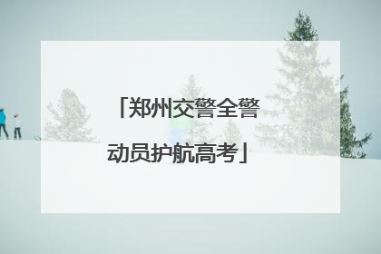 郑州交警全警动员护航高考
