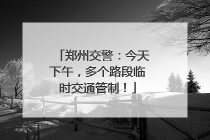 郑州交警：今天下午，多个路段临时交通管制！