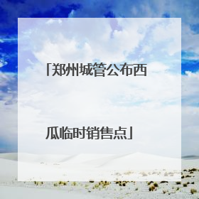郑州城管公布西瓜临时销售点