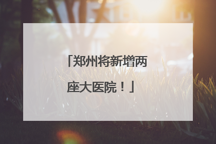 郑州将新增两座大医院！