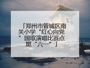 郑州市管城区南关小学“红心向党”国歌演唱比赛点燃“六一”