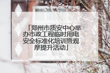 郑州市质安中心举办市政工程临时用电安全标准化培训暨观摩提升活动