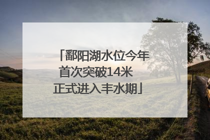鄱阳湖水位今年首次突破14米 正式进入丰水期