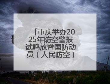 重庆举办2025年防空警报试鸣放暨国防动员（人民防空）宣传教育活动