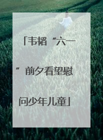 韦韬“六一”前夕看望慰问少年儿童