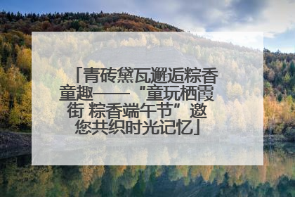 青砖黛瓦邂逅粽香童趣——“童玩栖霞街 粽香端午节”邀您共织时光记忆