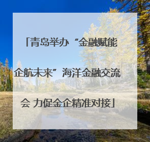 青岛举办“金融赋能 企航未来”海洋金融交流会 力促金企精准对接