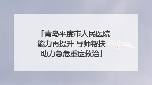 青岛平度市人民医院能力再提升 导师帮扶助力急危重症救治