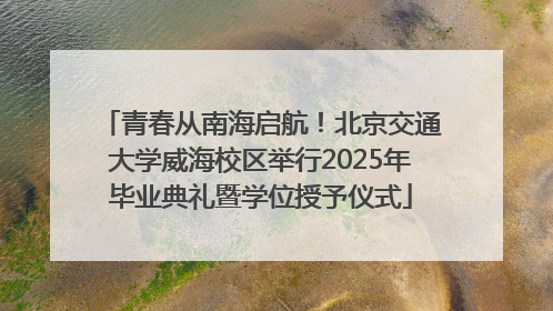 青春从南海启航！北京交通大学威海校区举行2025年毕业典礼暨学位授予仪式