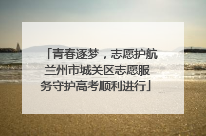 青春逐梦，志愿护航 兰州市城关区志愿服务守护高考顺利进行