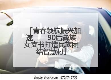 青春领航振兴加速——90后彝族女支书打造民族团结智慧村