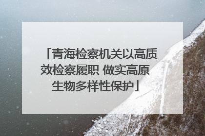 青海检察机关以高质效检察履职 做实高原生物多样性保护