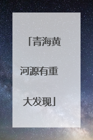 青海黄河源有重大发现