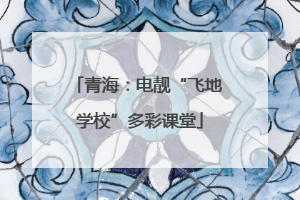 青海：电靓“飞地学校”多彩课堂