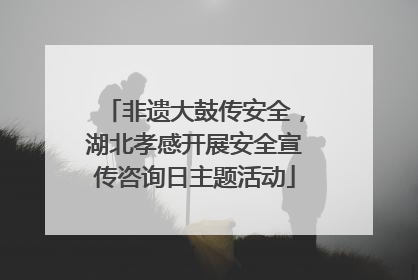 非遗大鼓传安全，湖北孝感开展安全宣传咨询日主题活动