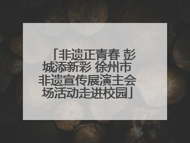 非遗正青春 彭城添新彩 徐州市非遗宣传展演主会场活动走进校园