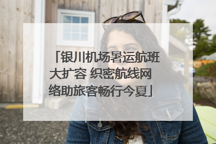 银川机场暑运航班大扩容 织密航线网络助旅客畅行今夏