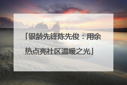 银龄先锋陈先俊：用余热点亮社区温暖之光