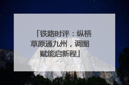 铁路时评：纵横草原通九州，调图赋能启新程