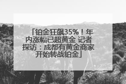 铂金狂飙35%！年内涨幅已超黄金 记者探访：成都有黄金商家开始转战铂金