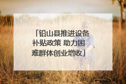 铅山县推进设备补贴政策 助力困难群体创业增收