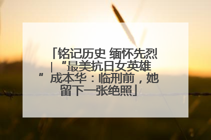 铭记历史 缅怀先烈 ∣“最美抗日女英雄”成本华：临刑前，她留下一张绝照