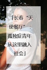 长春“天使餐厅”：孤独症青年从这里融入社会