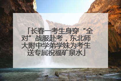 长春一考生身穿“全对”战服赴考，东北师大附中学弟学妹为考生送专属祝福矿泉水