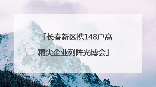 长春新区携148户高精尖企业列阵光博会