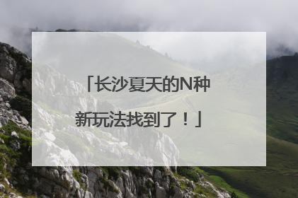 长沙夏天的N种新玩法找到了！