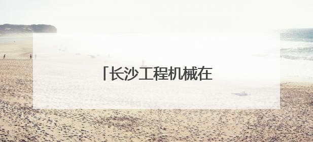 长沙工程机械在非洲广受欢迎