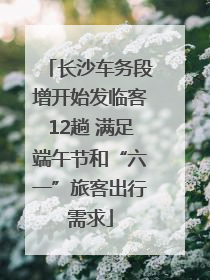 长沙车务段增开始发临客12趟 满足端午节和“六一”旅客出行需求