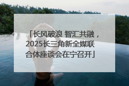 长风破浪 智汇共融，2025长三角新全媒联合体座谈会在宁召开