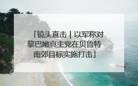 镜头直击｜以军称对黎巴嫩真主党在贝鲁特南郊目标实施打击