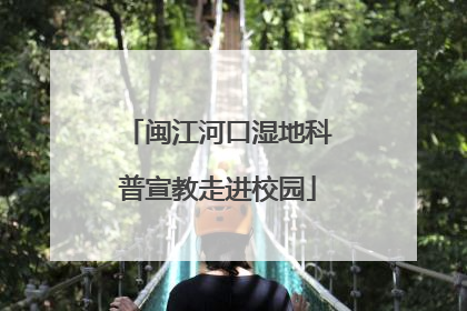 闽江河口湿地科普宣教走进校园