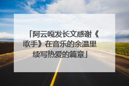 阿云嘎发长文感谢《歌手》在音乐的余温里续写热爱的篇章