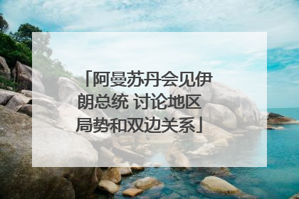 阿曼苏丹会见伊朗总统 讨论地区局势和双边关系