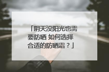阴天没阳光也需要防晒 如何选择合适的防晒霜？