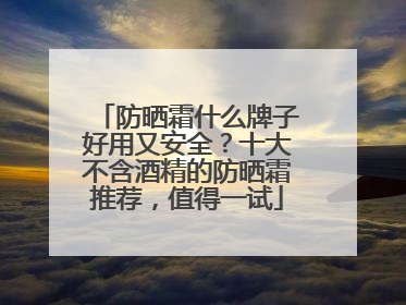 防晒霜什么牌子好用又安全？十大不含酒精的防晒霜推荐，值得一试