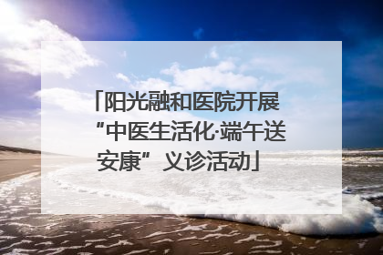 阳光融和医院开展 “中医生活化·端午送安康”义诊活动