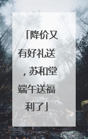 降价又有好礼送，苏和堂端午送福利了