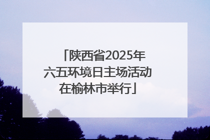 陕西省2025年六五环境日主场活动在榆林市举行