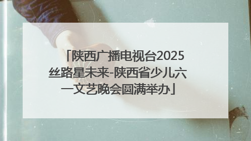 陕西广播电视台2025丝路星未来-陕西省少儿六一文艺晚会圆满举办