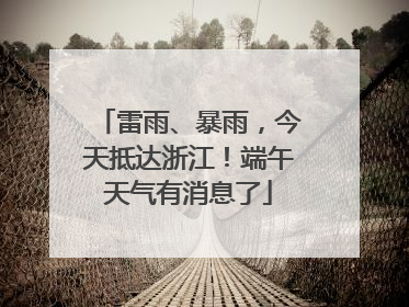 雷雨、暴雨，今天抵达浙江！端午天气有消息了