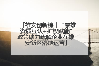 雄安创新榜丨“京雄资质互认+扩权赋能”政策助力疏解企业在雄安新区落地运营