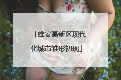 雄安高新区现代化城市雏形初现